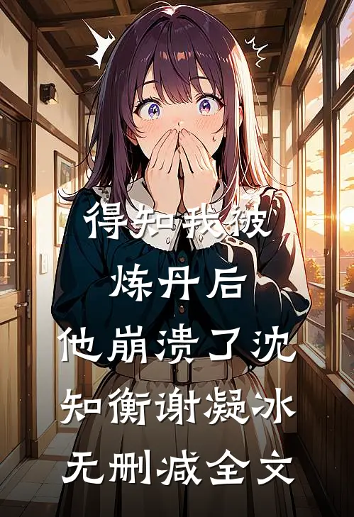 得知我被炼丹后，他崩溃了沈知衡谢凝冰无删减全文