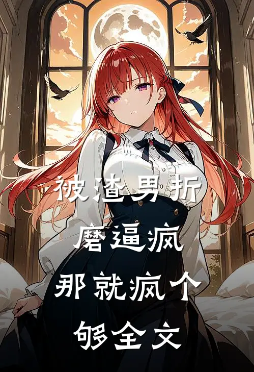 被渣男折磨逼疯，那就疯个够全文