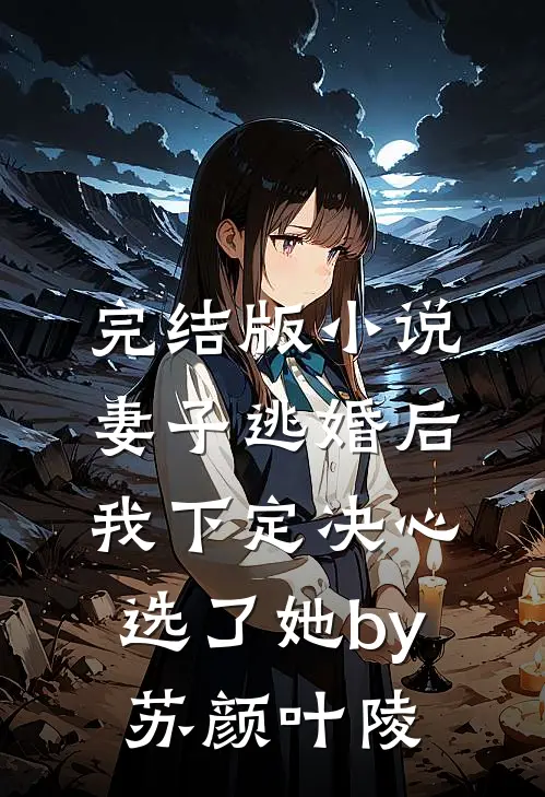 完结版小说妻子逃婚后，我下定决心选了她by苏颜叶陵