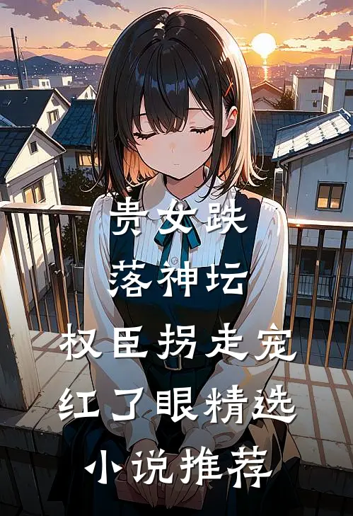 贵女跌落神坛，权臣拐走宠红了眼精选小说推荐