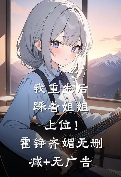 我重生后，踩着姐姐上位！霍铮齐媚无删减+无广告