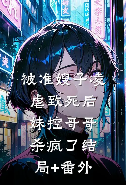 被准嫂子凌虐致死后，妹控哥哥杀疯了结局+番外