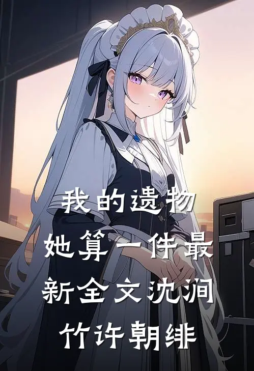 我的遗物，她算一件最新全文沈涧竹许朝绯