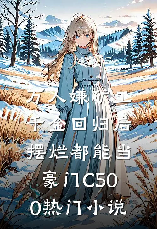 万人嫌矿工千金回归后，摆烂都能当豪门C500热门小说