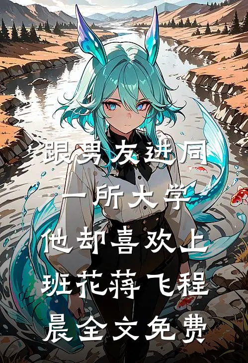 跟男友进同一所大学，他却喜欢上班花蒋飞程晨全文免费