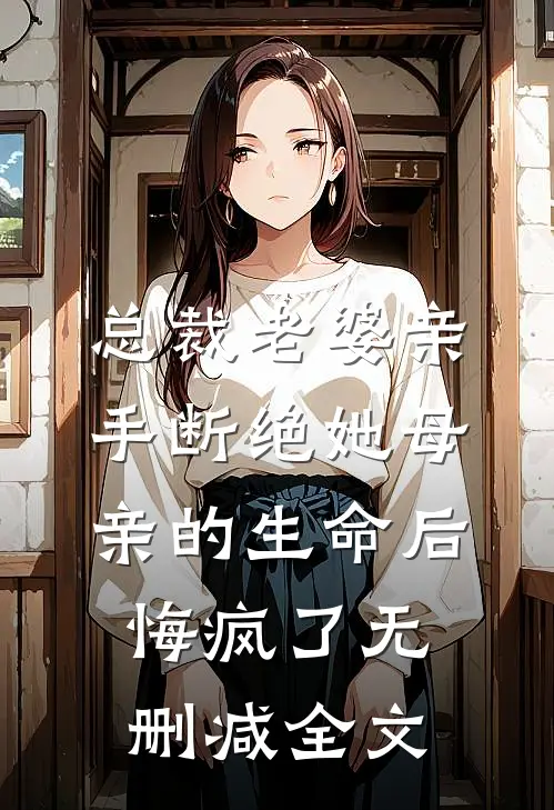 总裁老婆亲手断绝她母亲的生命后，悔疯了无删减全文