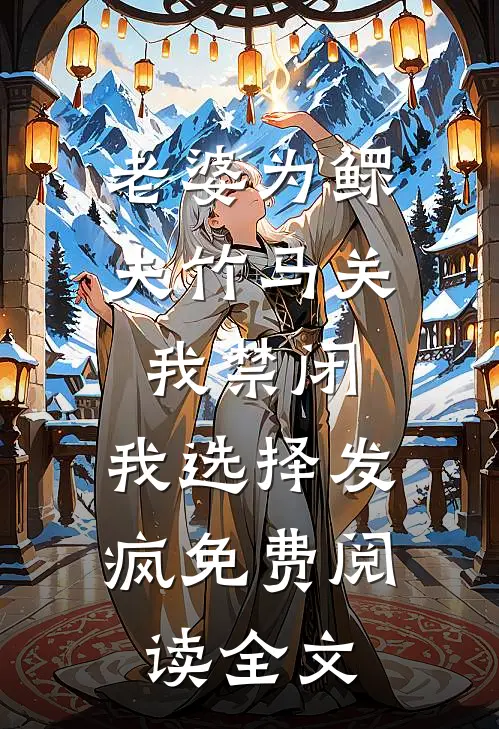 老婆为鳏夫竹马关我禁闭，我选择发疯免费阅读全文