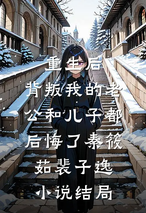 重生后，背叛我的老公和儿子都后悔了秦筱茹裴子逸小说结局