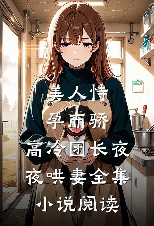 美人恃孕而骄,高冷团长夜夜哄妻全集阅读