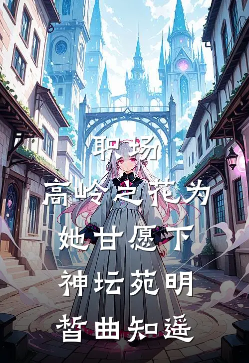 职场：高岭之花为她甘愿下神坛苑明皙曲知遥