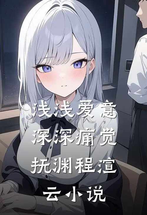 浅浅爱意，深深痛觉抚渊程渲云小说