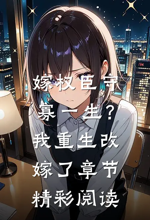 嫁权臣守寡一生？我重生改嫁了章节精彩阅读