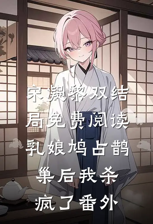 宋凝黎双结局免费阅读乳娘鸠占鹊巢后我杀疯了番外