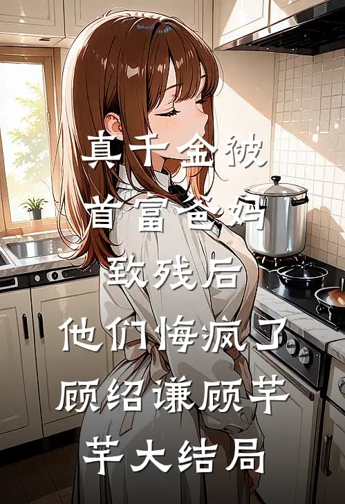 真千金被首富爸妈致残后，他们悔疯了顾绍谦顾芊芊大结局