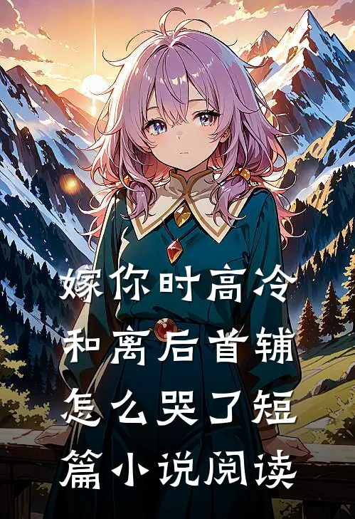 嫁你时高冷，和离后首辅怎么哭了短篇小说阅读