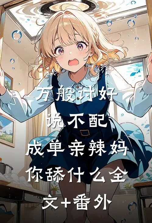 万般讨好说不配，成单亲辣妈你舔什么全文+番外