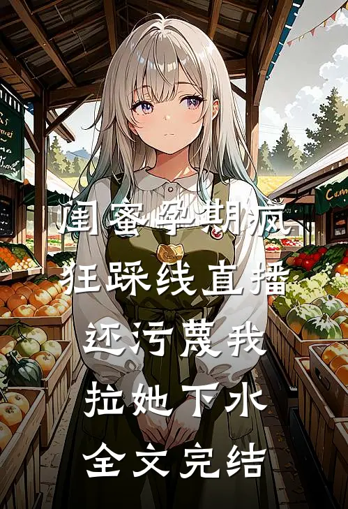 闺蜜孕期疯狂踩线直播，还污蔑我拉她下水全文完结