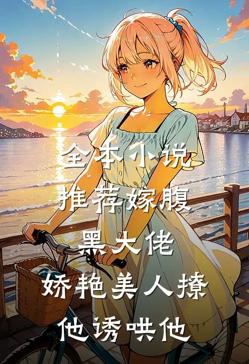 全本小说推荐嫁腹黑大佬，娇艳美人撩他诱哄他