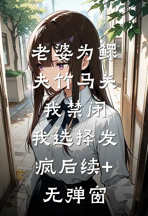 老婆为鳏夫竹马关我禁闭，我选择发疯后续+无弹窗