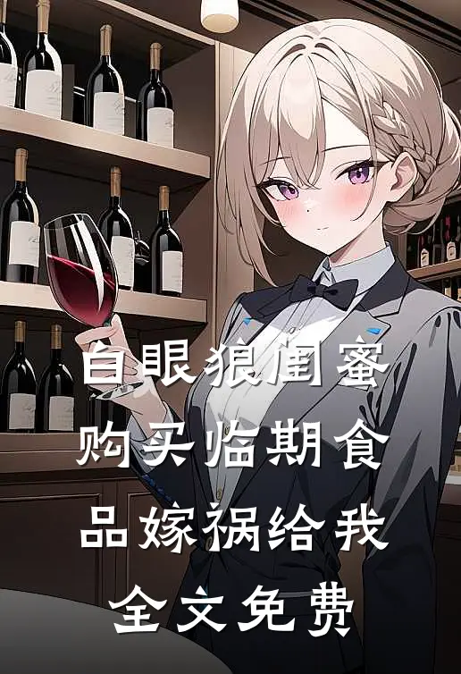 白眼狼闺蜜购买临期食品嫁祸给我全文免费