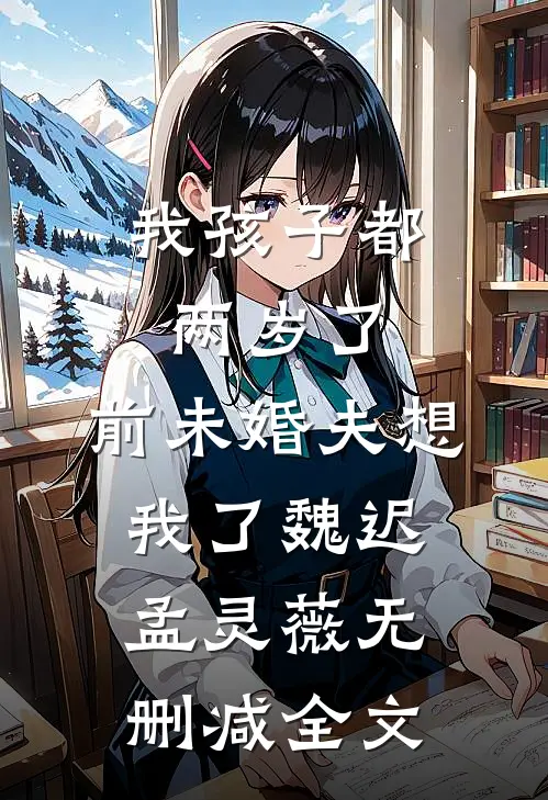 我孩子都两岁了，前未婚夫想我了魏迟孟灵薇无删减全文