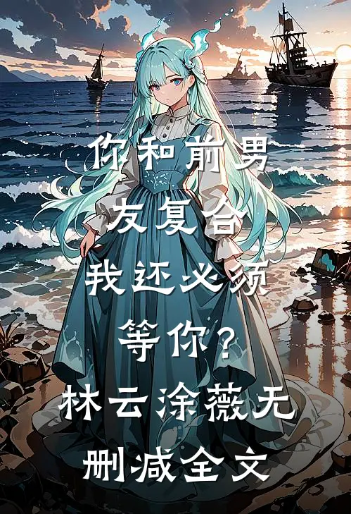 你和前男友复合，我还必须等你？林云涂薇无删减全文