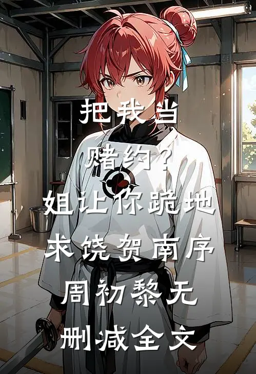 把我当赌约？姐让你跪地求饶贺南序周初黎无删减全文