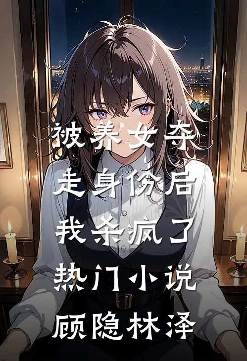 被养女夺走身份后，我杀疯了。热门小说顾隐林泽