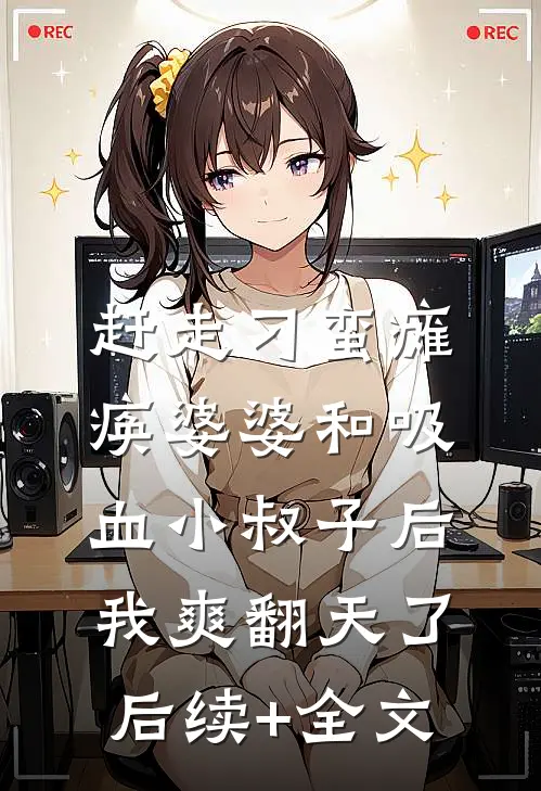 赶走刁蛮瘫痪婆婆和吸血小叔子后，我爽翻天了后续+全文