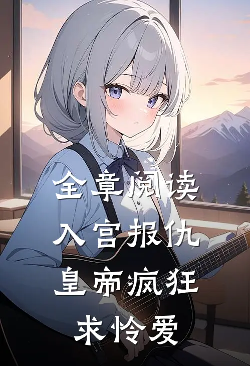 全章阅读入宫报仇，皇帝疯狂求怜爱