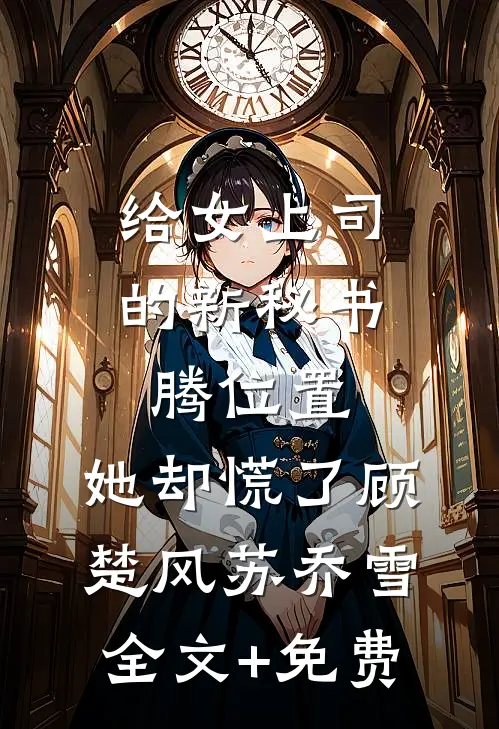 给女上司的新秘书腾位置，她却慌了顾楚风苏乔雪全文+免费