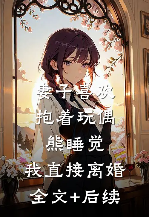 妻子喜欢抱着玩偶熊睡觉，我直接离婚全文+后续