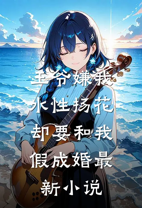王爷嫌我水性扬花，却要和我假成婚最新小说