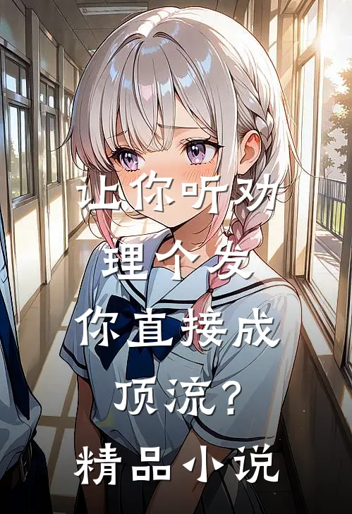 让你听劝理个发，你直接成顶流？精品小说