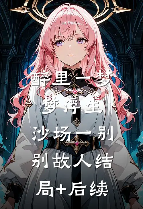 醉里一梦梦浮生，沙场一别别故人结局+后续