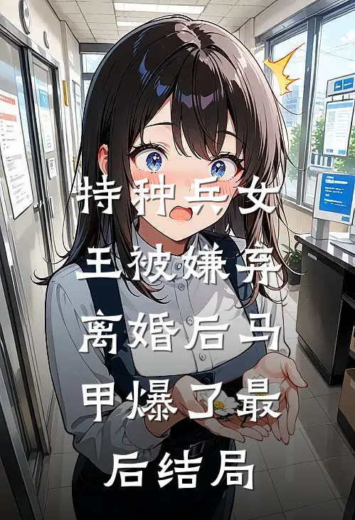 特种兵女王被嫌弃，离婚后马甲爆了最后结局