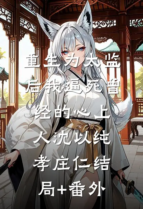 重生为太监后我逼死曾经的心上人沈以纯孝庄仁结局+番外