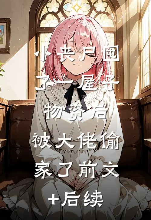 小丧尸囤了一屋子物资后，被大佬偷家了前文+后续