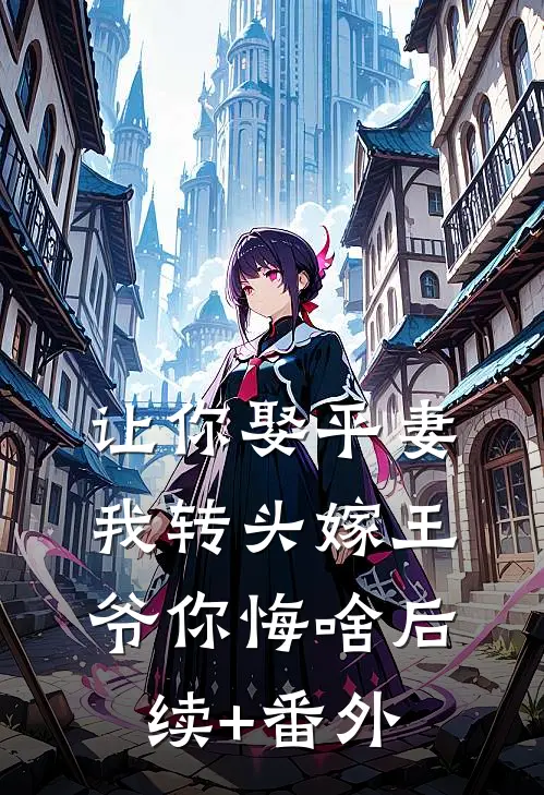 让你娶平妻，我转头嫁王爷你悔啥后续+番外
