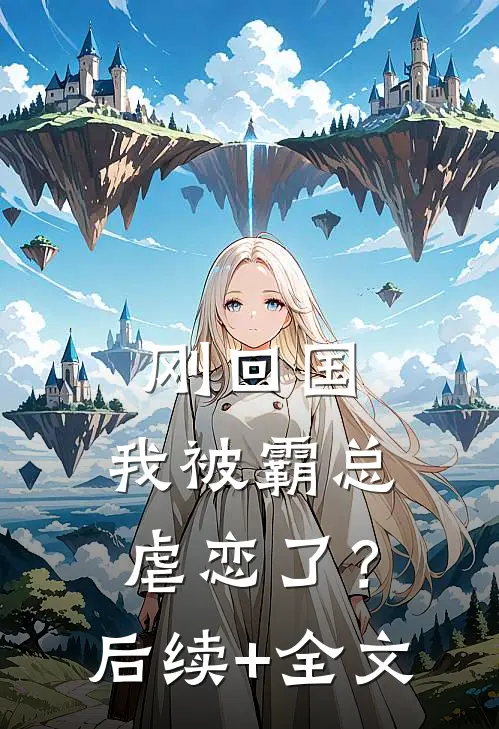 刚回国，我被霸总虐恋了？后续+全文