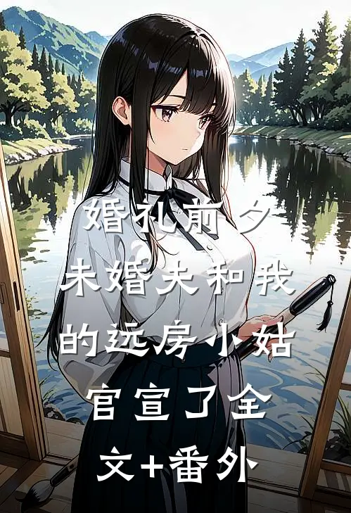 婚礼前夕，未婚夫和我的远房小姑官宣了全文+番外