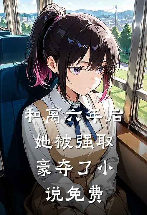 和离六年后，她被强取豪夺了小说免费