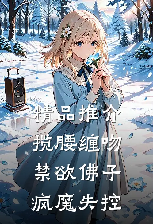 精品推介揽腰缠吻，禁欲佛子疯魔失控