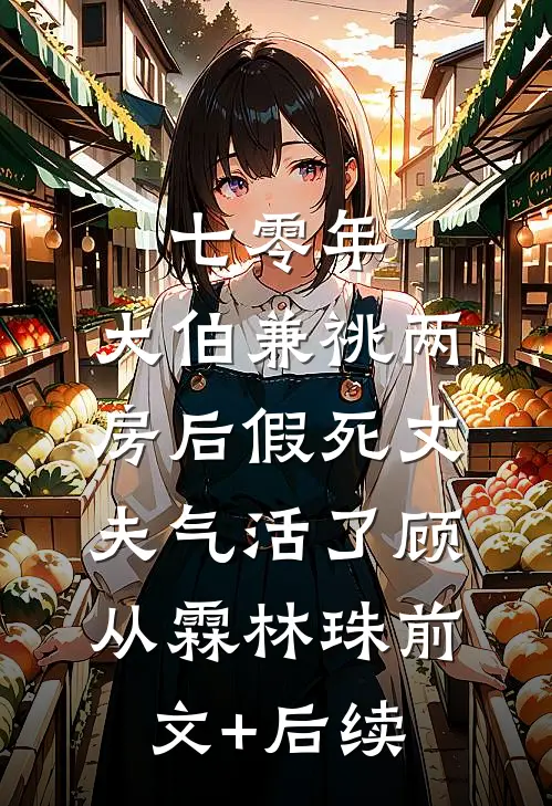 七零年，大伯兼祧两房后假死丈夫气活了顾从霖林珠前文+后续