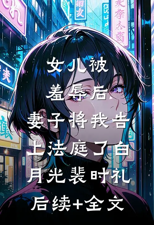 女儿被羞辱后，妻子将我告上法庭了白月光裴时礼后续+全文