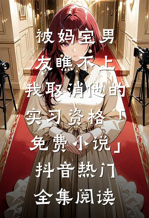 被妈宝男友瞧不上，我取消他的实习资格「免费小说」抖音热门全集阅读