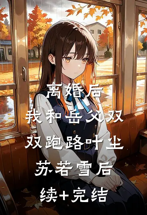 离婚后，我和岳父双双跑路叶尘苏若雪后续+完结