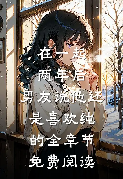 在一起两年后，男友说他还是喜欢纯的全章节免费阅读
