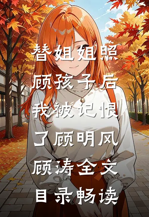 替姐姐照顾孩子后，我被记恨了顾明风顾涛全文目录畅读