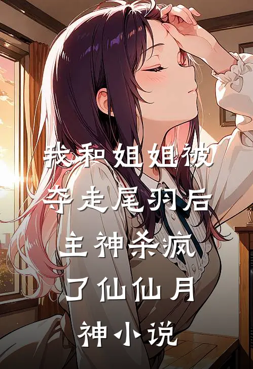我和姐姐被夺走尾羽后，主神杀疯了仙仙月神小说